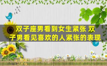 双子座男看到女生紧张 双子男看见喜欢的人紧张的表现
